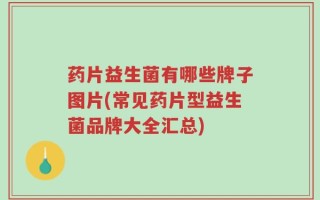 药片益生菌有哪些牌子图片(常见药片型益生菌品牌大全汇总)