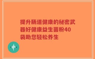 提升肠道健康的秘密武器好健康益生菌粉40袋助您轻松养生