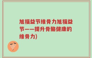旭福益节维骨力旭福益节——提升骨骼健康的维骨力)