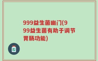 999益生菌幽门(999益生菌有助于调节胃肠功能)