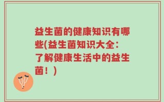 益生菌的健康知识有哪些(益生菌知识大全：了解健康生活中的益生菌！)