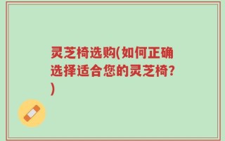 灵芝椅选购(如何正确选择适合您的灵芝椅？)