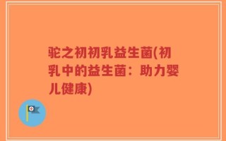 驼之初初乳益生菌(初乳中的益生菌：助力婴儿健康)