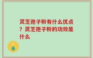 灵芝孢子粉有什么优点？灵芝孢子粉的功效是什么