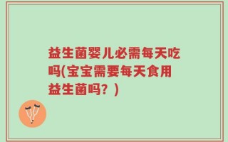 益生菌婴儿必需每天吃吗(宝宝需要每天食用益生菌吗？)