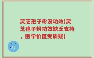 灵芝孢子粉没功效(灵芝孢子粉功效缺乏支持，医学价值受质疑)