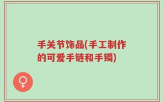手关节饰品(手工制作的可爱手链和手镯)