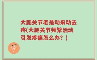 大腿关节老是动来动去疼(大腿关节频繁活动引发疼痛怎么办？)
