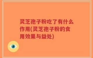 灵芝孢子粉吃了有什么作用(灵芝孢子粉的食用效果与益处)