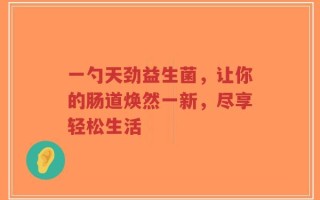 一勺天劲益生菌，让你的肠道焕然一新，尽享轻松生活