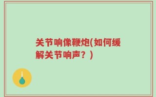 关节响像鞭炮(如何缓解关节响声？)