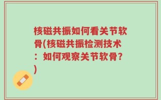 核磁共振如何看关节软骨(核磁共振检测技术：如何观察关节软骨？)