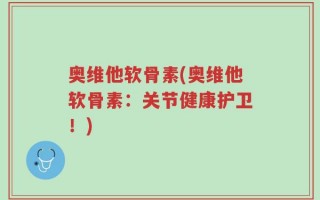 奥维他软骨素(奥维他软骨素：关节健康护卫！)
