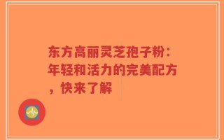 东方高丽灵芝孢子粉：年轻和活力的完美配方，快来了解