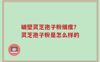 破壁灵芝孢子粉细度？灵芝孢子粉是怎么样的