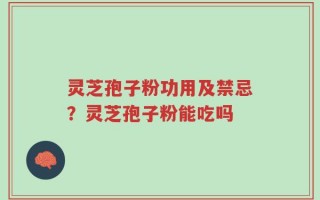 灵芝孢子粉功用及禁忌？灵芝孢子粉能吃吗