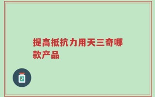 提高抵抗力用天三奇哪款产品