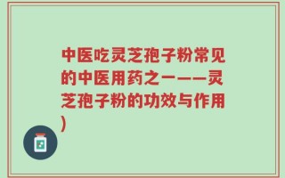 中医吃灵芝孢子粉常见的中医用药之一——灵芝孢子粉的功效与作用)