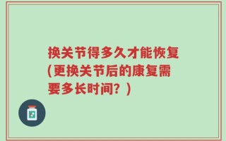 换关节得多久才能恢复(更换关节后的康复需要多长时间？)