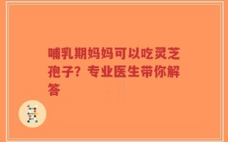 哺乳期妈妈可以吃灵芝孢子？专业医生带你解答
