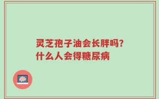 灵芝孢子油会长胖吗？什么人会得糖尿病