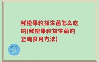 鲜橙果粒益生菌怎么吃的(鲜橙果粒益生菌的正确食用方法)