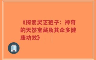 《探索灵芝孢子：神奇的天然宝藏及其众多健康功效》