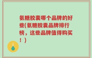 氨糖胶囊哪个品牌的好些(氨糖胶囊品牌排行榜，这些品牌值得购买！)
