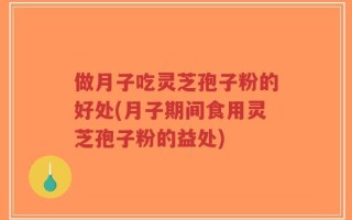 做月子吃灵芝孢子粉的好处(月子期间食用灵芝孢子粉的益处)