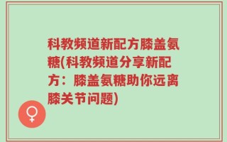 科教频道新配方膝盖氨糖(科教频道分享新配方：膝盖氨糖助你远离膝关节问题)