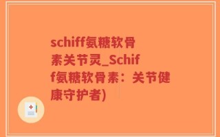 schiff氨糖软骨素关节灵_Schiff氨糖软骨素：关节健康守护者)