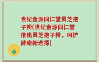 世纪金源同仁堂灵芝孢子粉(世纪金源同仁堂推出灵芝孢子粉，呵护健康新选择)