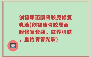 创福康面膜骨胶原修复乳液(创福康骨胶原面膜修复套装，滋养肌肤，重拾青春光彩)