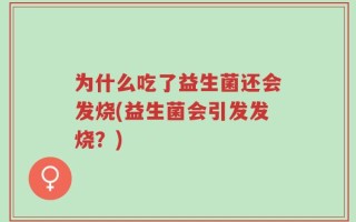 为什么吃了益生菌还会发烧(益生菌会引发发烧？)