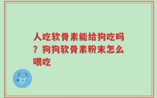 人吃软骨素能给狗吃吗？狗狗软骨素粉末怎么喂吃