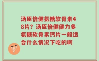 汤臣倍健氨糖软骨素48片？汤臣倍健健力多氨糖软骨素钙片一般适合什么情况下吃的啊