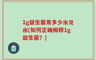 1g益生菌用多少水兑水(如何正确稀释1g益生菌？)