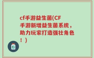 cf手游益生菌(CF手游新增益生菌系统，助力玩家打造强壮角色！)