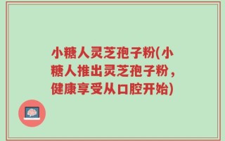 小糖人灵芝孢子粉(小糖人推出灵芝孢子粉，健康享受从口腔开始)