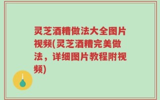 灵芝酒糟做法大全图片视频(灵芝酒糟完美做法，详细图片教程附视频)