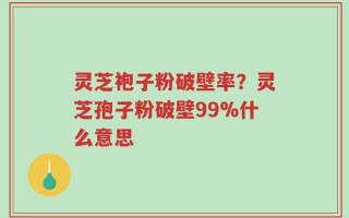 灵芝袍子粉破壁率？灵芝孢子粉破壁99%什么意思