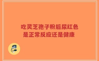 吃灵芝孢子粉后尿红色 是正常反应还是健康
