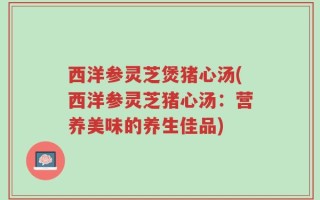 西洋参灵芝煲猪心汤(西洋参灵芝猪心汤：营养美味的养生佳品)