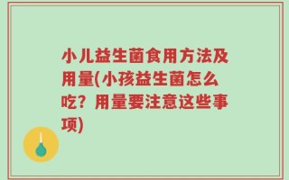 小儿益生菌食用方法及用量(小孩益生菌怎么吃？用量要注意这些事项)