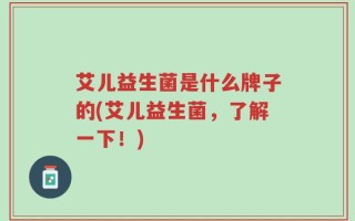 艾儿益生菌是什么牌子的(艾儿益生菌，了解一下！)