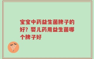 宝宝中药益生菌牌子的好？婴儿药用益生菌哪个牌子好