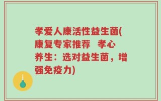 孝爱人康活性益生菌(康复专家推荐  孝心养生：选对益生菌，增强免疫力)