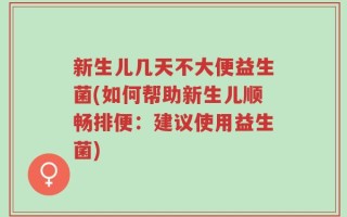 新生儿几天不大便益生菌(如何帮助新生儿顺畅排便：建议使用益生菌)