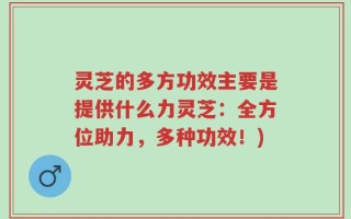 灵芝的多方功效主要是提供什么力灵芝：全方位助力，多种功效！)