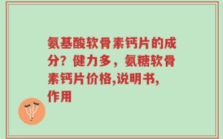 氨基酸软骨素钙片的成分？健力多，氨糖软骨素钙片价格,说明书,作用